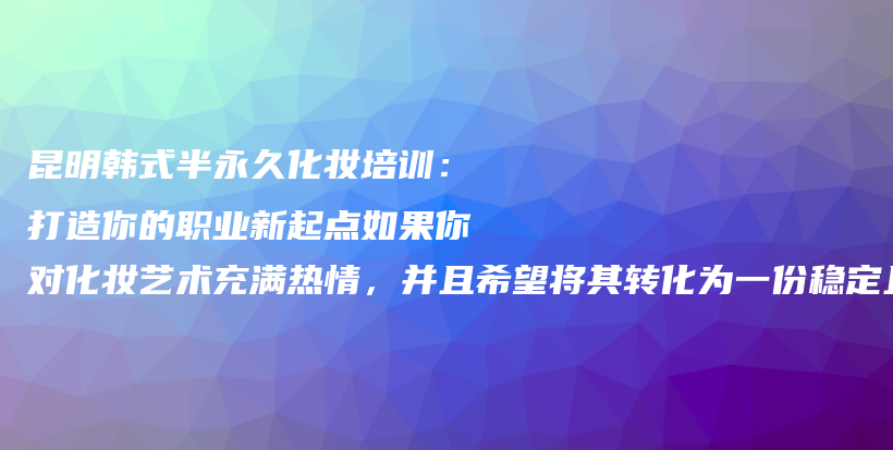 昆明韓式半永久化妝培訓(xùn)：打造你的職業(yè)新起點(diǎn)如果你對(duì)化妝藝術(shù)充滿熱情，并且希望將其轉(zhuǎn)化為一份穩(wěn)定且有前插圖