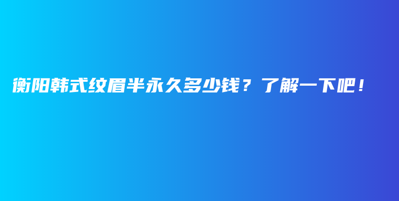 衡陽韓式紋眉半永久多少錢？了解一下吧！插圖