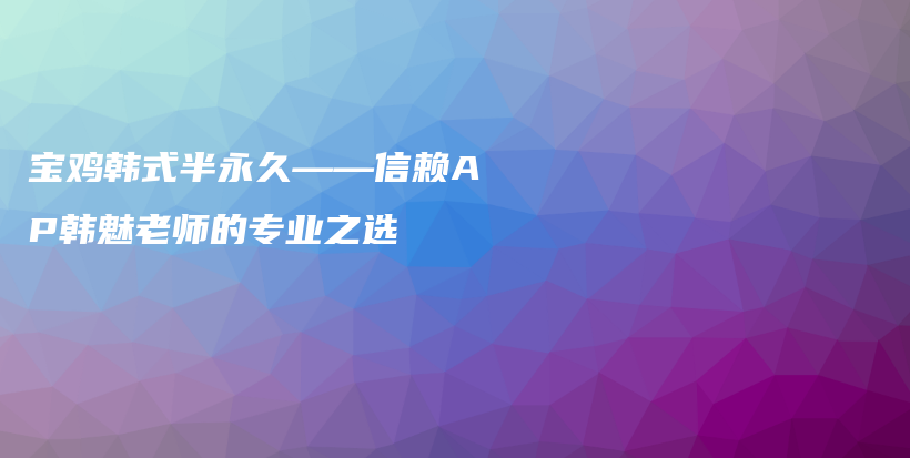 寶雞韓式半永久——信賴AP韓魅老師的專業(yè)之選插圖
