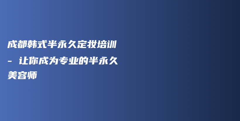 成都韓式半永久定妝培訓(xùn) – 讓你成為專業(yè)的半永久美容師插圖