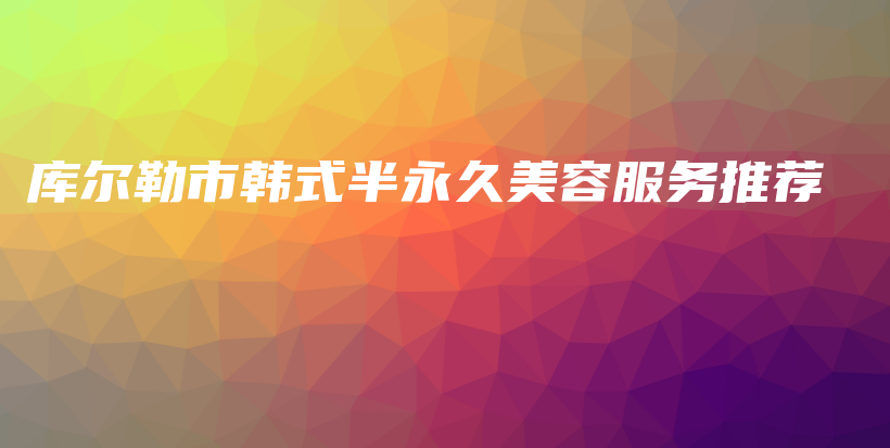 庫爾勒市韓式半永久美容服務(wù)推薦插圖