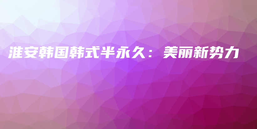 淮安韓國韓式半永久：美麗新勢(shì)力插圖