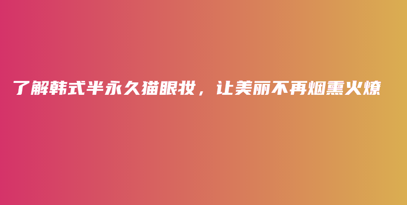 了解韓式半永久貓眼妝，讓美麗不再煙熏火燎插圖
