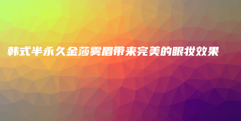 韓式半永久金莎霧眉帶來(lái)完美的眼妝效果插圖