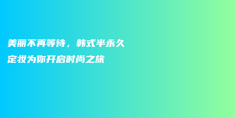 美麗不再等待，韓式半永久定妝為你開啟時(shí)尚之旅插圖