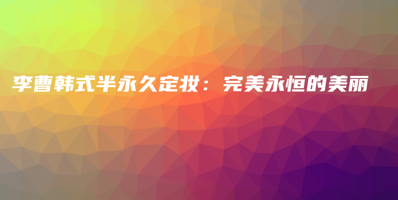 李曹韓式半永久定妝：完美永恒的美麗插圖