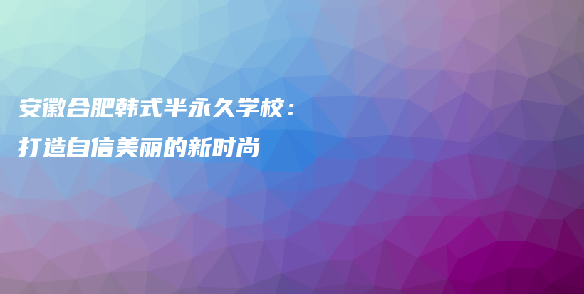 安徽合肥韓式半永久學(xué)校：打造自信美麗的新時尚插圖