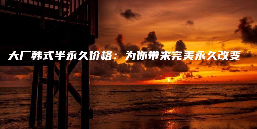 大廠韓式半永久價格：為你帶來完美永久改變插圖