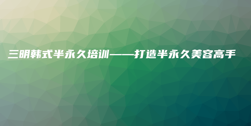 三明韓式半永久培訓(xùn)——打造半永久美容高手插圖