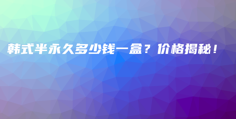 韓式半永久多少錢一盒？價(jià)格揭秘！插圖