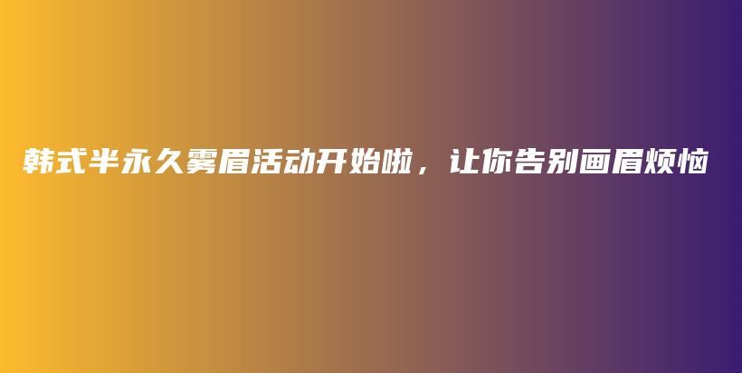 韓式半永久霧眉活動開始啦，讓你告別畫眉煩惱插圖