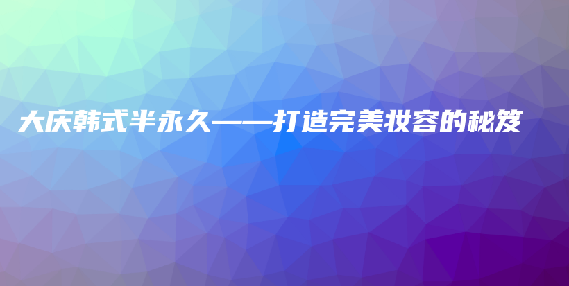 大慶韓式半永久——打造完美妝容的秘笈插圖