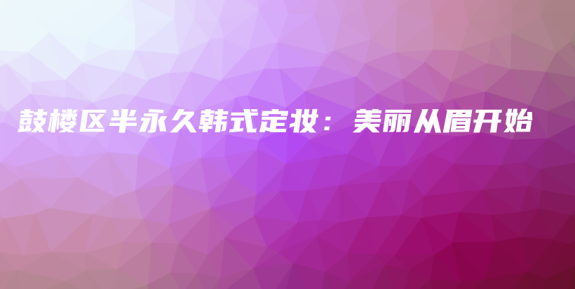 鼓樓區(qū)半永久韓式定妝：美麗從眉開始插圖