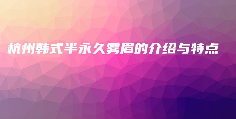 杭州韓式半永久霧眉的介紹與特點(diǎn)插圖