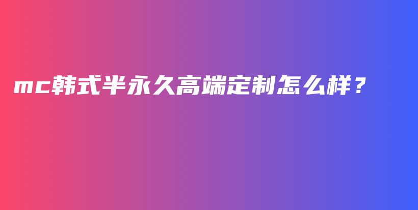 mc韓式半永久高端定制怎么樣？插圖