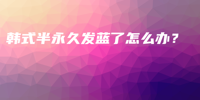 韓式半永久發(fā)藍(lán)了怎么辦？插圖