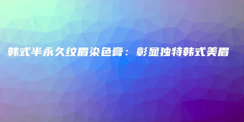韓式半永久紋眉染色膏：彰顯獨特韓式美眉插圖