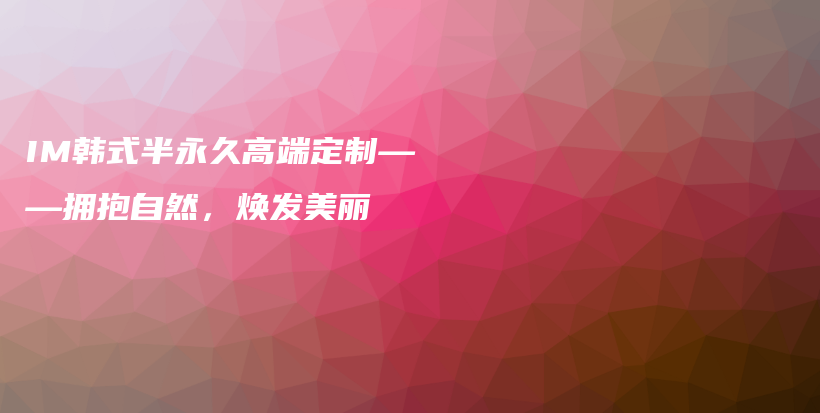 IM韓式半永久高端定制——擁抱自然，煥發(fā)美麗插圖