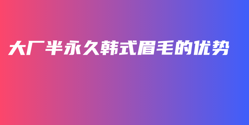 大廠半永久韓式眉毛的優(yōu)勢插圖