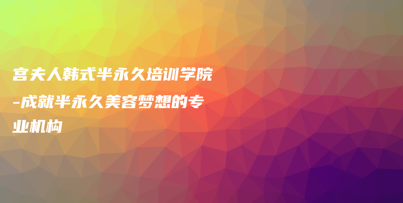 宮夫人韓式半永久培訓(xùn)學(xué)院-成就半永久美容夢想的專業(yè)機構(gòu)插圖