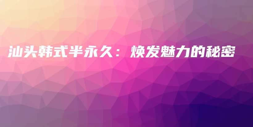 汕頭韓式半永久：煥發(fā)魅力的秘密插圖