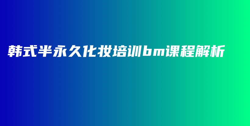 韓式半永久化妝培訓(xùn)bm課程解析插圖