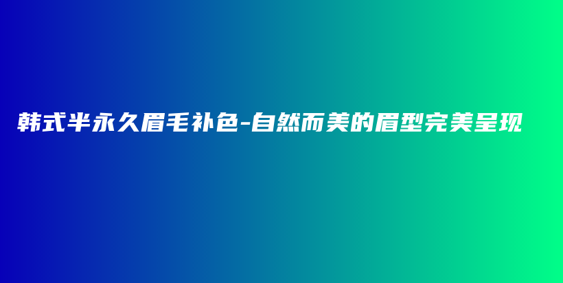 韓式半永久眉毛補色-自然而美的眉型完美呈現(xiàn)插圖