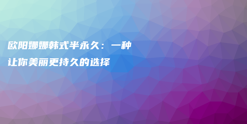 歐陽娜娜韓式半永久：一種讓你美麗更持久的選擇插圖