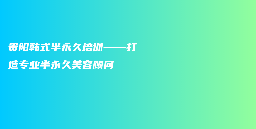 貴陽(yáng)韓式半永久培訓(xùn)——打造專業(yè)半永久美容顧問插圖
