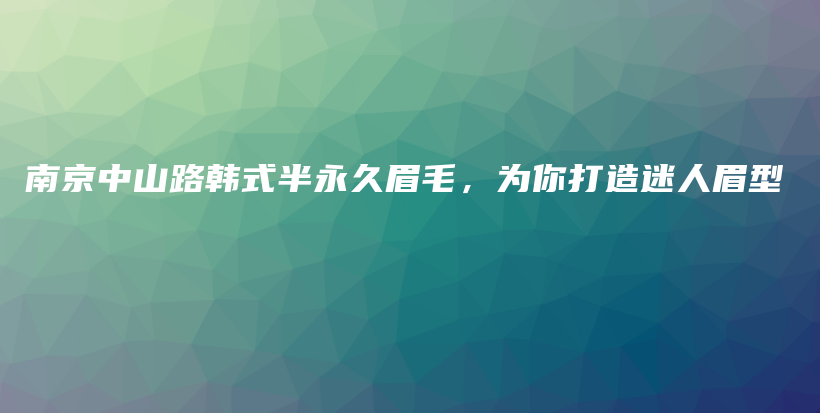 南京中山路韓式半永久眉毛，為你打造迷人眉型插圖
