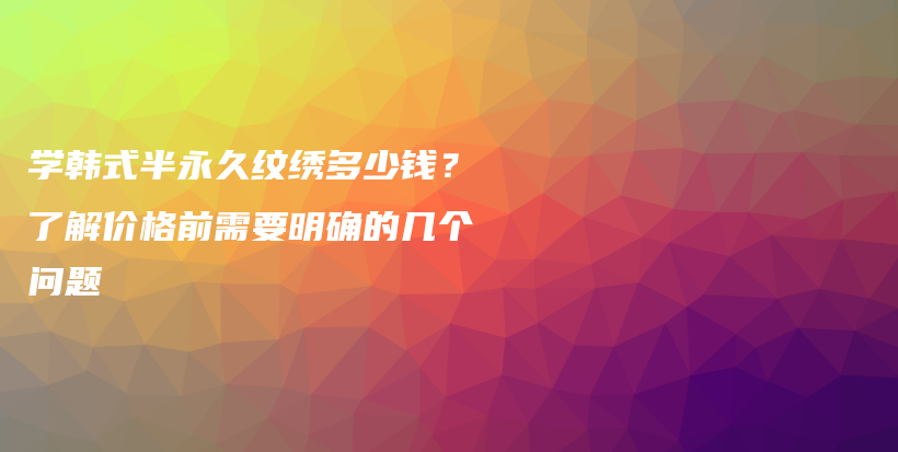 學(xué)韓式半永久紋繡多少錢？了解價格前需要明確的幾個問題插圖