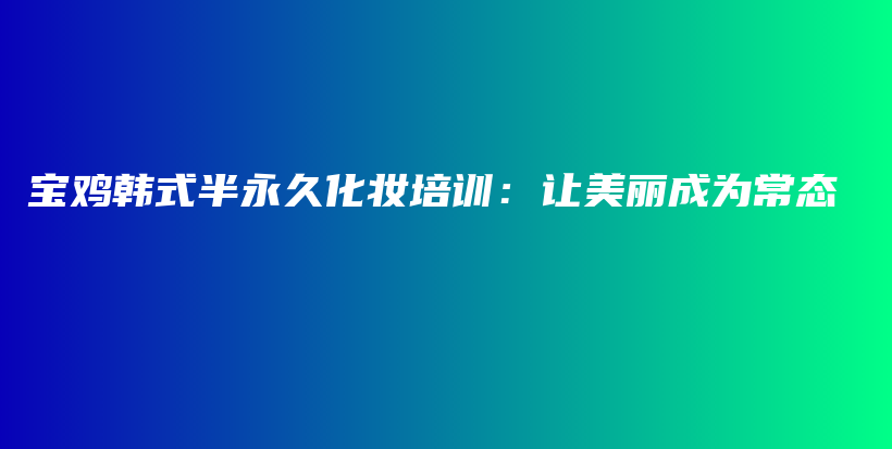 寶雞韓式半永久化妝培訓(xùn)：讓美麗成為常態(tài)插圖