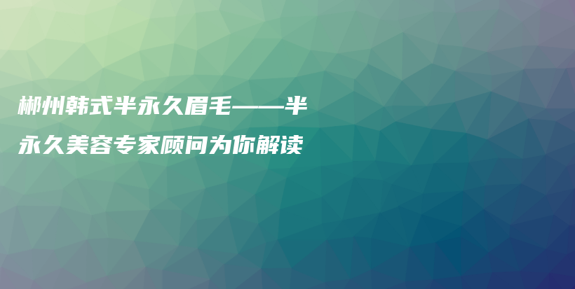 郴州韓式半永久眉毛——半永久美容專(zhuān)家顧問(wèn)為你解讀插圖