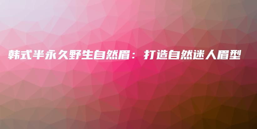 韓式半永久野生自然眉：打造自然迷人眉型插圖