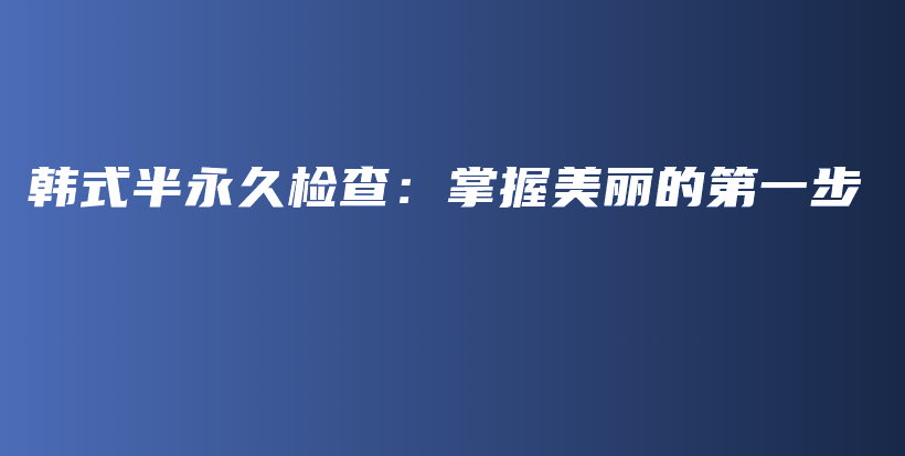 韓式半永久檢查：掌握美麗的第一步插圖