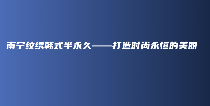 南寧紋繡韓式半永久——打造時尚永恒的美麗插圖