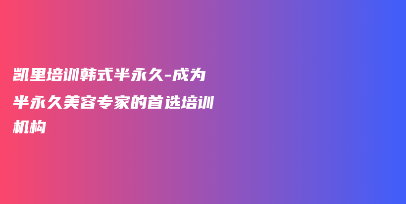 凱里培訓(xùn)韓式半永久-成為半永久美容專家的首選培訓(xùn)機(jī)構(gòu)插圖