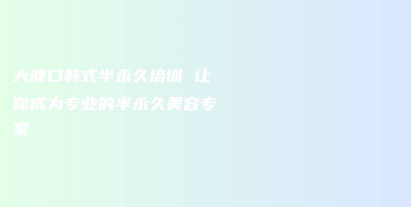 大渡口韓式半永久培訓(xùn) 讓你成為專業(yè)的半永久美容專家插圖