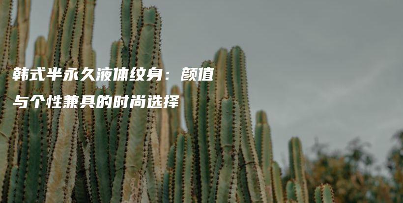 韓式半永久液體紋身：顏值與個性兼具的時尚選擇插圖