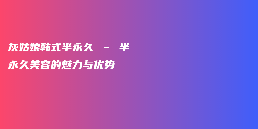 灰姑娘韓式半永久 – 半永久美容的魅力與優(yōu)勢插圖