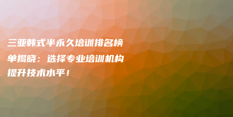 三亞韓式半永久培訓(xùn)排名榜單揭曉：選擇專業(yè)培訓(xùn)機(jī)構(gòu)提升技術(shù)水平！插圖