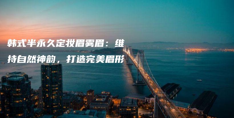 韓式半永久定妝眉霧眉：維持自然神韻，打造完美眉形插圖