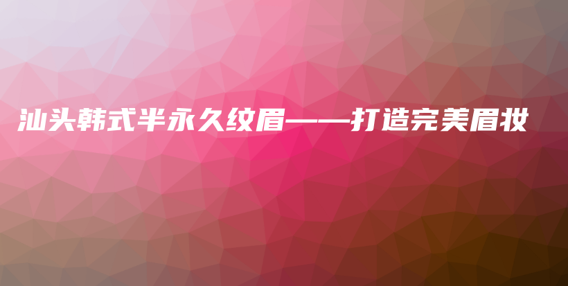汕頭韓式半永久紋眉——打造完美眉妝插圖