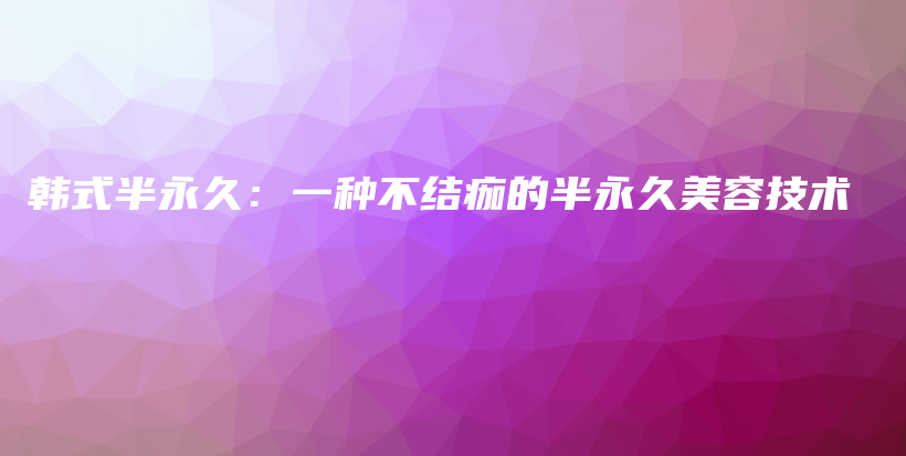 韓式半永久：一種不結(jié)痂的半永久美容技術(shù)插圖