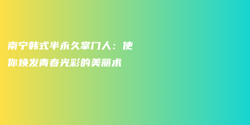 南寧韓式半永久掌門人：使你煥發(fā)青春光彩的美麗術(shù)插圖