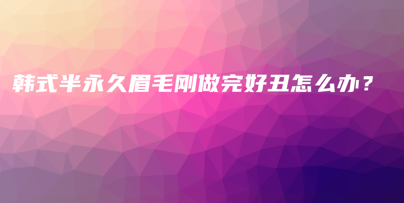 韓式半永久眉毛剛做完好丑怎么辦？插圖