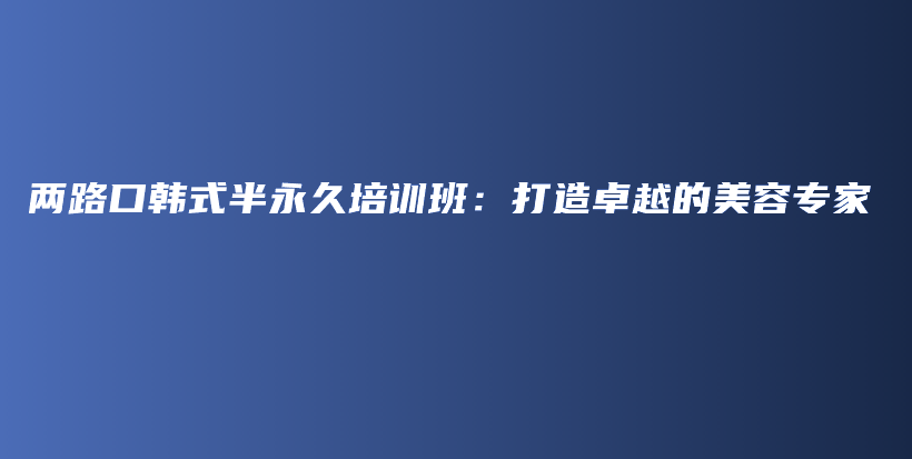 兩路口韓式半永久培訓(xùn)班：打造卓越的美容專家插圖