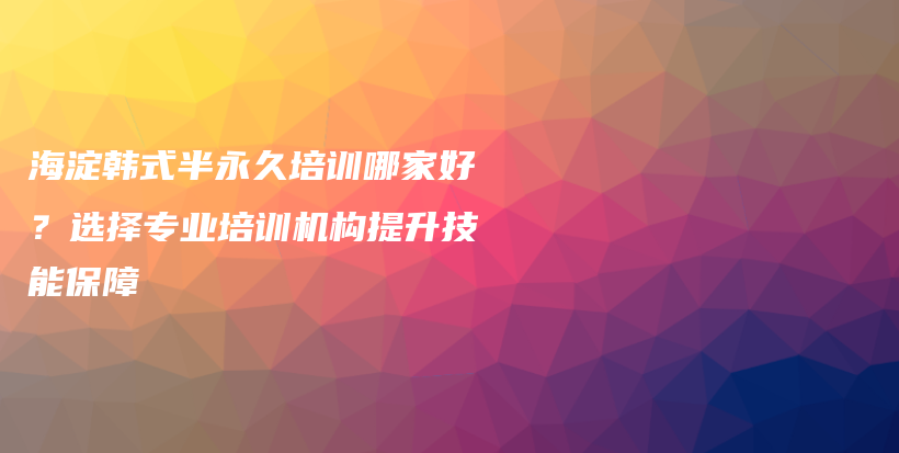海淀韓式半永久培訓(xùn)哪家好？選擇專業(yè)培訓(xùn)機構(gòu)提升技能保障插圖