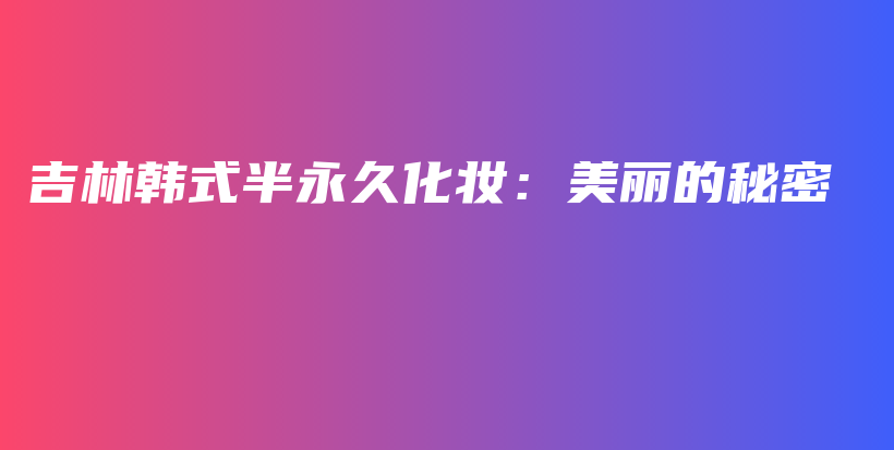 吉林韓式半永久化妝：美麗的秘密插圖