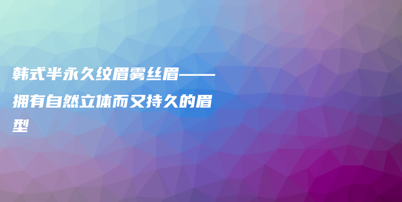 韓式半永久紋眉霧絲眉——擁有自然立體而又持久的眉型插圖